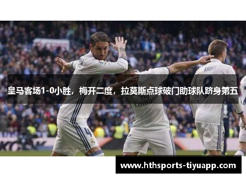 皇马客场1-0小胜，梅开二度，拉莫斯点球破门助球队跻身第五