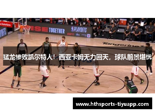 猛龙惨败凯尔特人！西亚卡姆无力回天，球队前景堪忧