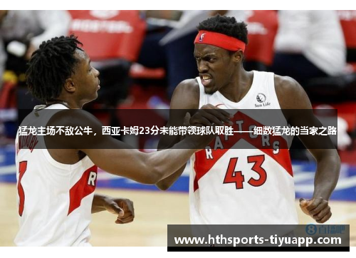 猛龙主场不敌公牛，西亚卡姆23分未能带领球队取胜——细数猛龙的当家之路