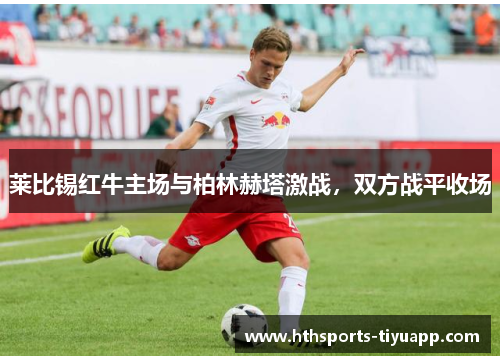 莱比锡红牛主场与柏林赫塔激战，双方战平收场