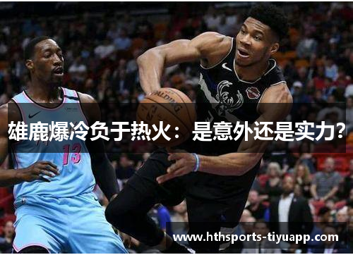 雄鹿爆冷负于热火：是意外还是实力？