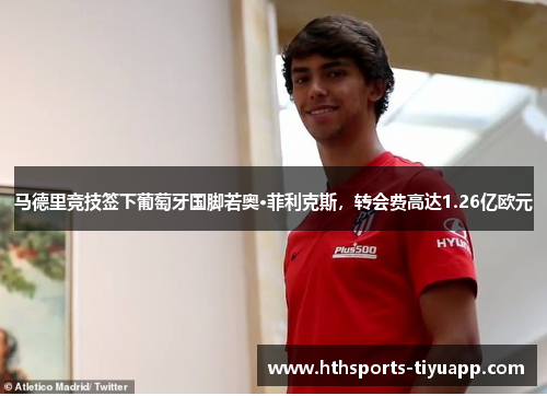 马德里竞技签下葡萄牙国脚若奥·菲利克斯，转会费高达1.26亿欧元