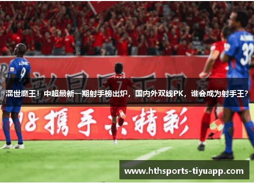 混世魔王！中超最新一期射手榜出炉，国内外双线PK，谁会成为射手王？