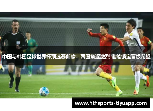 中国与韩国足球世界杯预选赛前瞻：两国角逐激烈 谁能锁定晋级希望