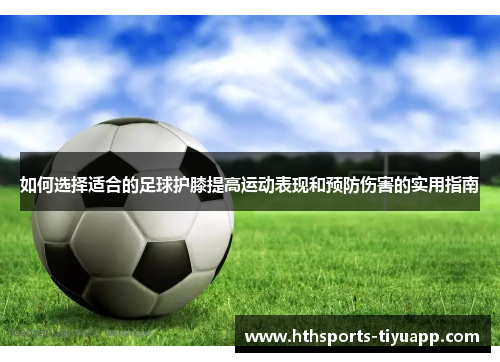 如何选择适合的足球护膝提高运动表现和预防伤害的实用指南