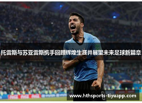 托雷斯与苏亚雷斯携手回顾辉煌生涯并展望未来足球新篇章