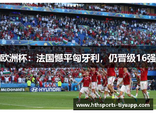 欧洲杯：法国憾平匈牙利，仍晋级16强