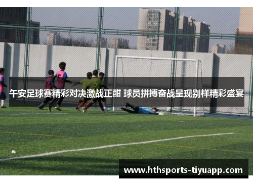 午安足球赛精彩对决激战正酣 球员拼搏奋战呈现别样精彩盛宴