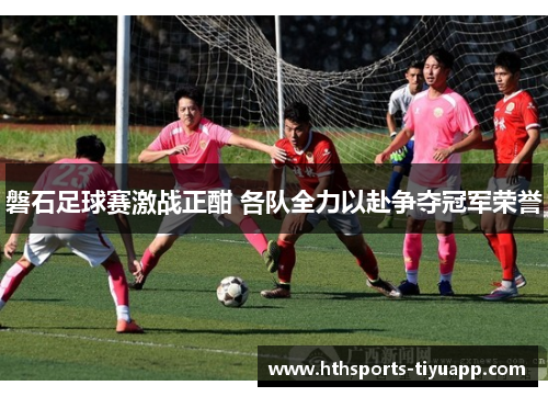 磐石足球赛激战正酣 各队全力以赴争夺冠军荣誉