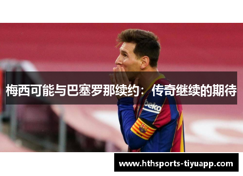 梅西可能与巴塞罗那续约：传奇继续的期待
