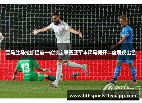 皇马胜马拉加提前一轮锁定联赛亚军本泽马梅开二度表现出色