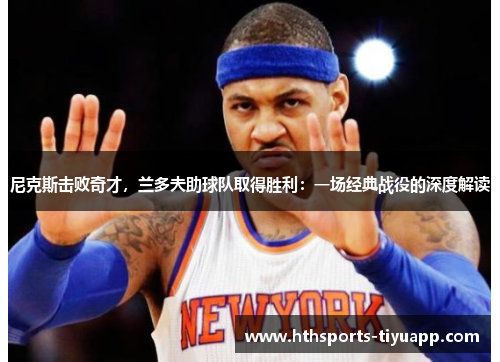 尼克斯击败奇才，兰多夫助球队取得胜利：一场经典战役的深度解读