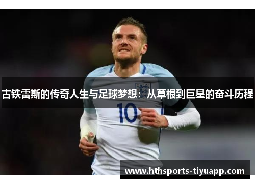 古铁雷斯的传奇人生与足球梦想：从草根到巨星的奋斗历程