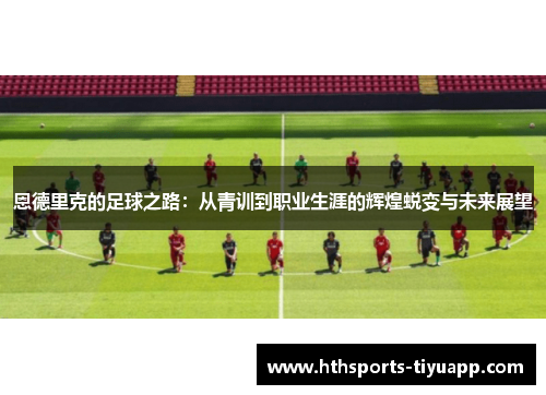 恩德里克的足球之路：从青训到职业生涯的辉煌蜕变与未来展望