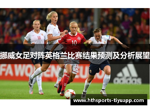 挪威女足对阵英格兰比赛结果预测及分析展望