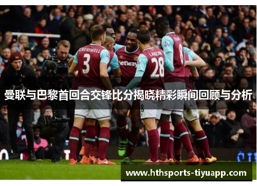 曼联与巴黎首回合交锋比分揭晓精彩瞬间回顾与分析