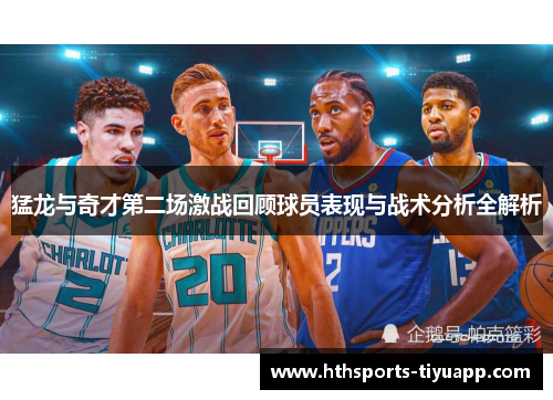 猛龙与奇才第二场激战回顾球员表现与战术分析全解析