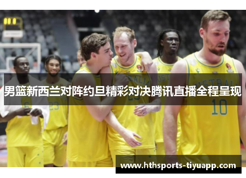 男篮新西兰对阵约旦精彩对决腾讯直播全程呈现