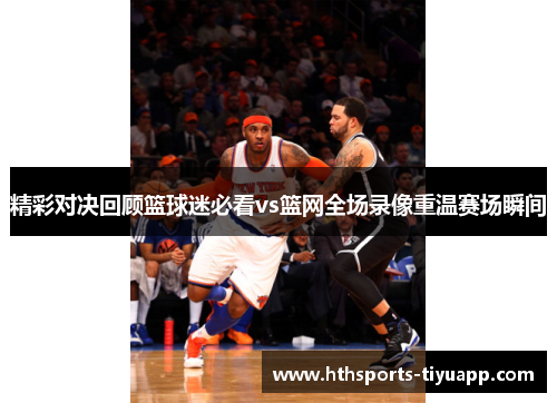 精彩对决回顾篮球迷必看vs篮网全场录像重温赛场瞬间