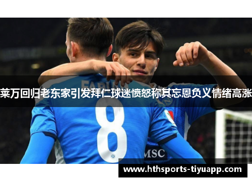 莱万回归老东家引发拜仁球迷愤怒称其忘恩负义情绪高涨