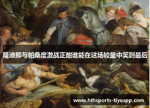 隆迪那与帕桑度激战正酣谁能在这场较量中笑到最后