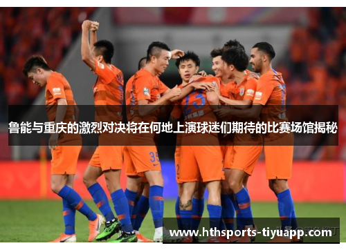 鲁能与重庆的激烈对决将在何地上演球迷们期待的比赛场馆揭秘