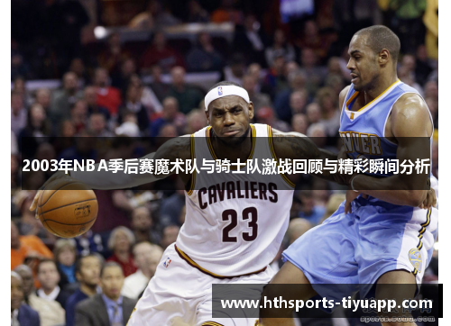 2003年NBA季后赛魔术队与骑士队激战回顾与精彩瞬间分析