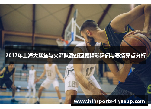 2017年上海大鲨鱼与火箭队激战回顾精彩瞬间与赛场亮点分析