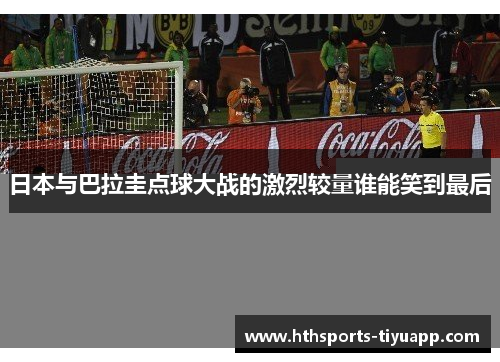 日本与巴拉圭点球大战的激烈较量谁能笑到最后