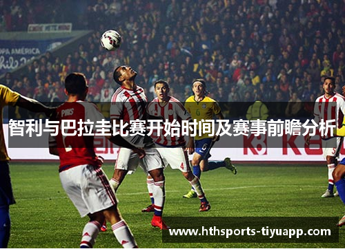 智利与巴拉圭比赛开始时间及赛事前瞻分析